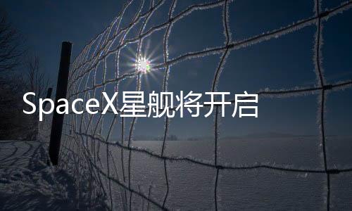 SpaceX星艦將開(kāi)啟第八次試飛，新的里程碑，繼續(xù)探索宇宙的無(wú)盡奧秘