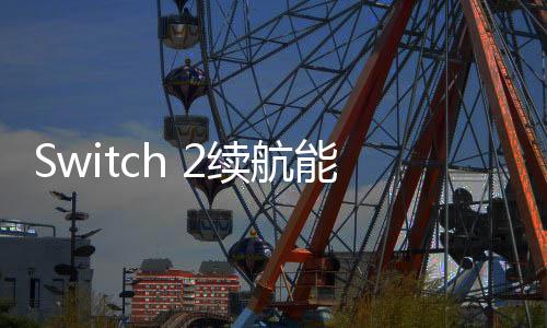 Switch 2續(xù)航能力下降 任天堂開(kāi)發(fā)者給出解釋