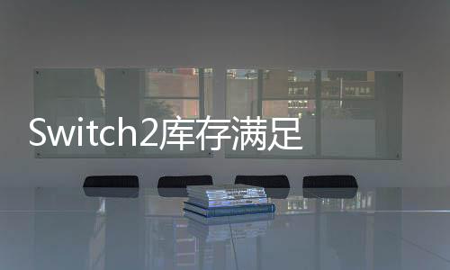 Switch2庫存滿足首發(fā)需求，游戲玩家的福音