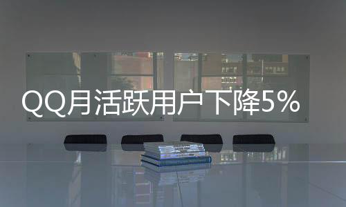 QQ月活躍用戶下降5%，社交網(wǎng)絡(luò)面臨新的挑戰(zhàn)