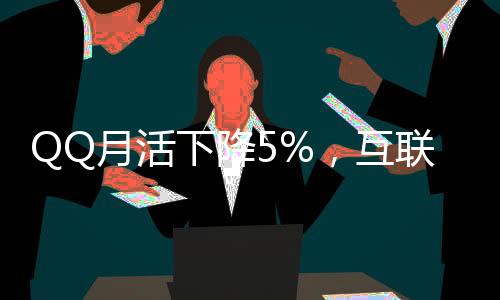 QQ月活下降5%，互聯(lián)網(wǎng)巨頭面臨的挑戰(zhàn)與應(yīng)對之道