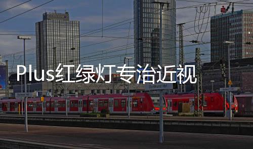 Plus紅綠燈專(zhuān)治近視，科技與健康的完美結(jié)合
