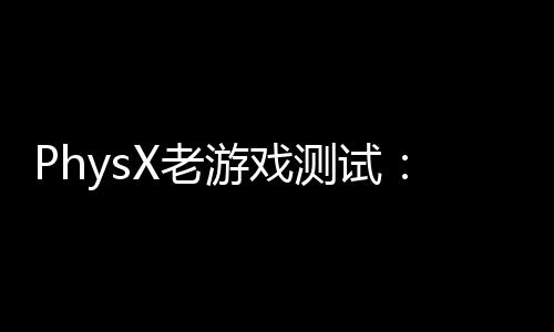 PhysX老游戲測(cè)試：GTX 980Ti吊打RTX 5080