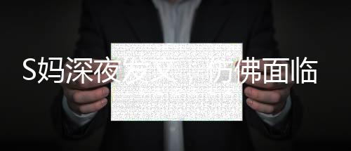S媽深夜發(fā)文，仿佛面臨困境，引起廣泛關(guān)注