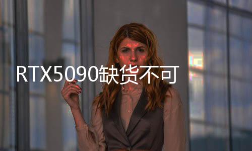 RTX5090缺貨不可思議！英國頂級零售商只有幾塊