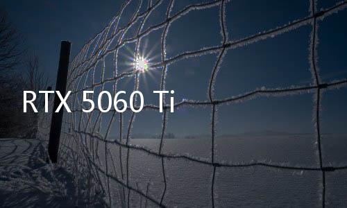 RTX 5060 Ti和RTX 5060規(guī)格曝光：依然很牙膏！