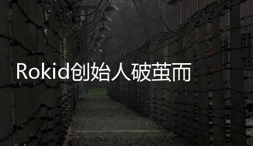 Rokid創(chuàng)始人破繭而出，創(chuàng)新與領(lǐng)導(dǎo)力鑄就傳奇故事