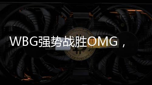 WBG強(qiáng)勢戰(zhàn)勝OMG，展現(xiàn)電競巔峰實(shí)力