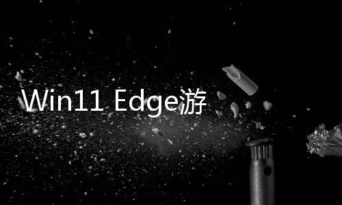 Win11 Edge游戲助手上線 游戲時(shí)可輕松瀏覽網(wǎng)頁(yè)