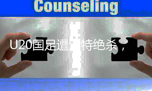U20國(guó)足遭沙特絕殺，無(wú)緣世青賽——中國(guó)足球又一次的挫折與挑戰(zhàn)