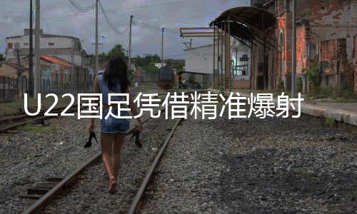 U22國足憑借精準爆射，一球小勝韓國