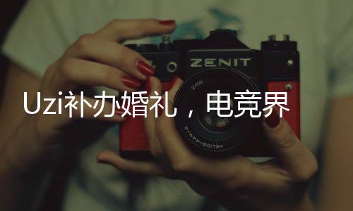 Uzi補辦婚禮，電競界的浪漫時刻