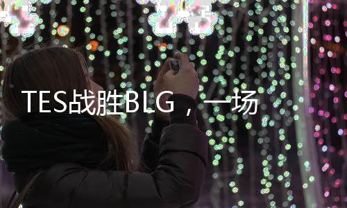 TES戰(zhàn)勝BLG，一場電競榮耀的勝利之旅