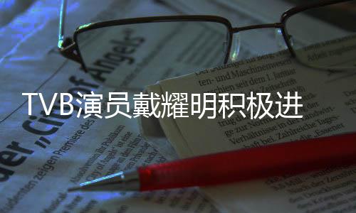 TVB演員戴耀明積極進(jìn)軍內(nèi)地商演市場(chǎng)