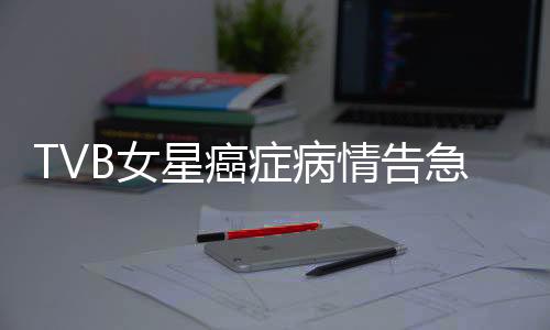 TVB女星癌癥病情告急，鏡頭前痛哭，生命與藝術(shù)的脆弱交織