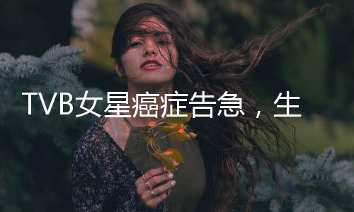 TVB女星癌癥告急，生命之光下的健康挑戰(zhàn)