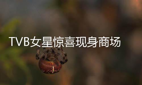 TVB女星驚喜現(xiàn)身商場(chǎng)擺攤，演藝生涯曾拍攝上百部佳作
