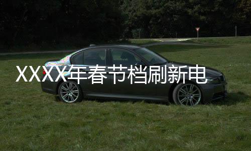 XXXX年春節(jié)檔刷新電影歷史，展望新一輪票房繁榮期