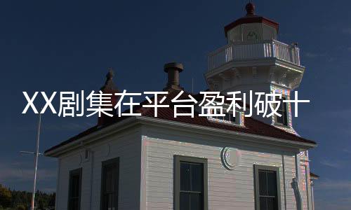 XX劇集在平臺(tái)盈利破十億，解讀成功背后的多個(gè)方面