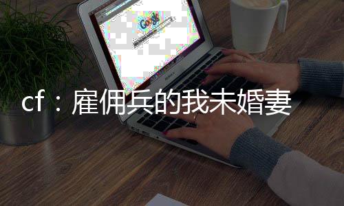 cf：雇傭兵的我未婚妻是葵？