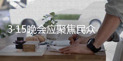 3·15晚會應(yīng)聚焦民眾關(guān)注焦點(diǎn)，揭秘母親所面對的社會問題
