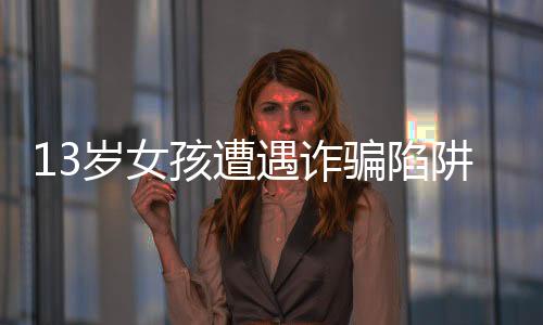 13歲女孩遭遇詐騙陷阱，欲轉(zhuǎn)59萬(wàn)巨款，支付寶成功攔截保護(hù)用戶安全
