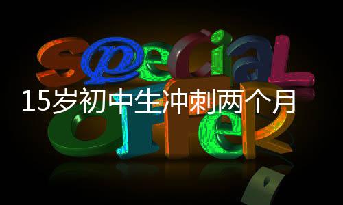15歲初中生沖刺兩個月，成功考上985碩士——一場超越自我、勤奮拼搏的奇跡之旅