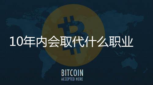 10年內(nèi)會(huì)取代什么職業(yè)？比爾蓋茨的預(yù)言公開