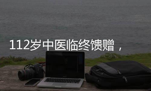112歲中醫(yī)臨終饋贈，傳承智慧，照亮未來