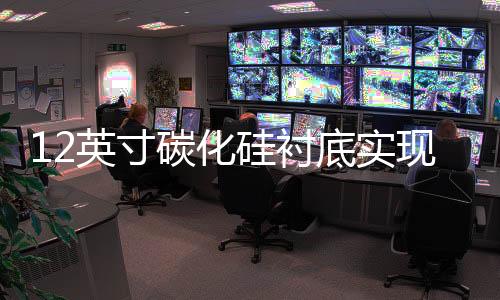 12英寸碳化硅襯底實現(xiàn)激光剝離