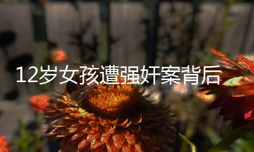 12歲女孩遭強(qiáng)奸案背后的辦案民警瀆職爭議