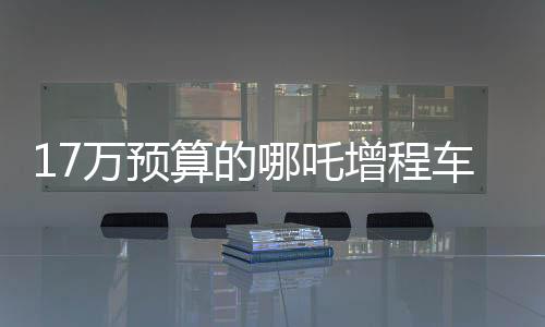 17萬預(yù)算的哪吒增程車，老年人樂享的智能駕駛新寵