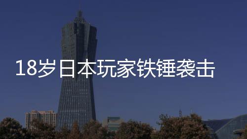 18歲日本玩家鐵錘襲擊父親被捕 玩游戲時被訓(xùn)斥