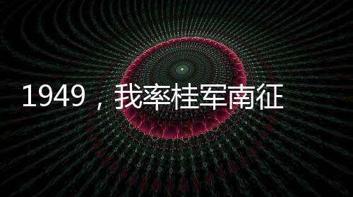 1949，我率桂軍南征東南亞