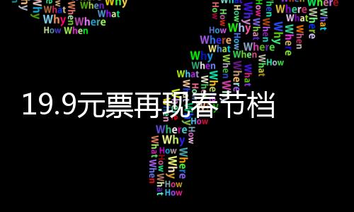 19.9元票再現(xiàn)春節(jié)檔，觀影新熱潮涌動(dòng)