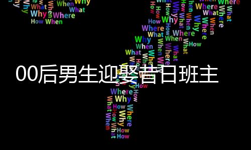 00后男生迎娶昔日班主任，校園愛情走向現(xiàn)實婚姻