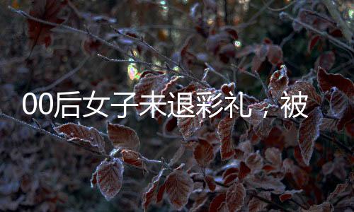 00后女子未退彩禮，被法院懸賞執(zhí)行——彩禮糾紛引發(fā)社會(huì)關(guān)注