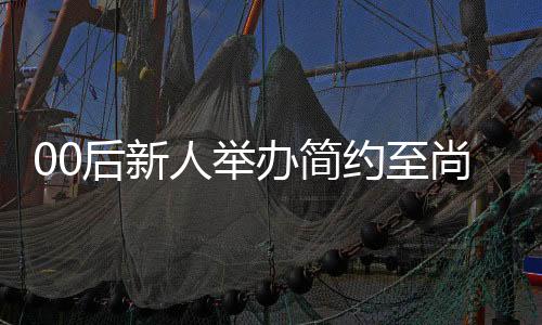 00后新人舉辦簡(jiǎn)約至尚三無婚禮，新娘僅作簡(jiǎn)短而深刻的致辭