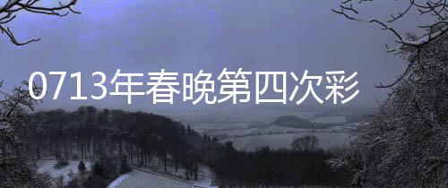 0713年春晚第四次彩排，舞美燈光與精彩節(jié)目的全面呈現(xiàn)