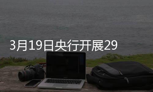 3月19日央行開展2959億元7天期逆回購(gòu)操作