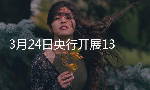 3月24日央行開(kāi)展1350億元7天期逆回購(gòu)操作