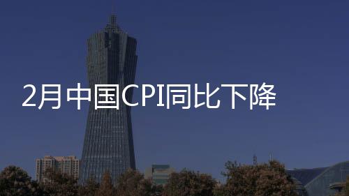 2月中國(guó)CPI同比下降0.7% 春節(jié)錯(cuò)月等因素影響