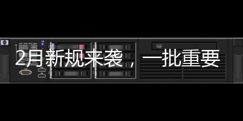 2月新規(guī)來(lái)襲，一批重要法規(guī)即將實(shí)施