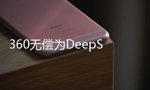 360無償為DeepSeek提供安全服務，攜手共建網(wǎng)絡安全生態(tài)