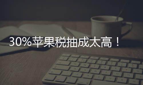 30%蘋果稅抽成太高！媒體稱中國官方將調(diào)查蘋果應(yīng)用商店