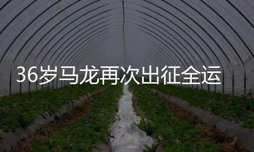36歲馬龍再次出征全運會，一展球壇傳奇風采