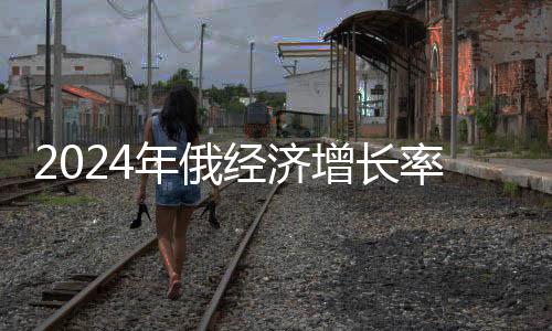 2024年俄經(jīng)濟增長率預(yù)計超過G7國家，展望俄羅斯經(jīng)濟的新篇章
