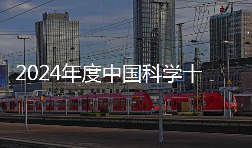 2024年度中國科學(xué)十大進(jìn)展正式發(fā)布