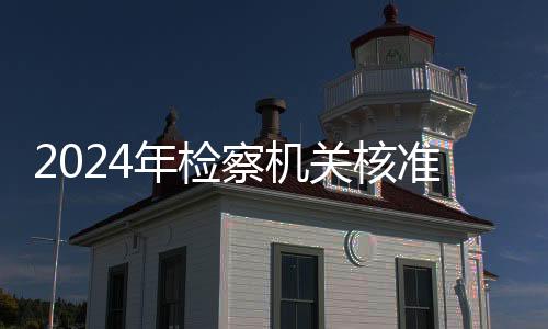 2024年檢察機(jī)關(guān)核準(zhǔn)追訴低齡未成年人嚴(yán)重暴力犯罪34人
