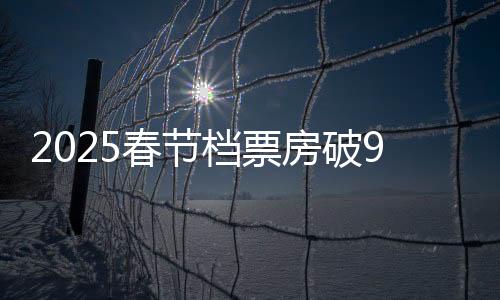 2025春節(jié)檔票房破9億 《射雕》《哪吒》票價(jià)均超50元
